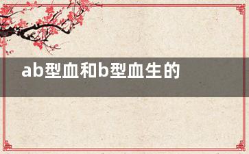 ab型血和b型血生的孩子是什么血型 AB型血和B型血生的孩子是什么血型的